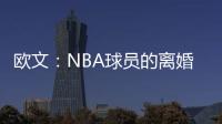 欧文：NBA球员的离婚率是86% 这就像投篮命中率86%一样离谱
