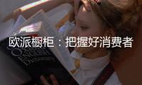 欧派橱柜：把握好消费者需求，做好产品和品牌