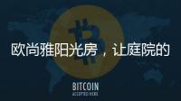 欧尚雅阳光房
，让庭院的闲雅情怀落地