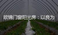 欧锦门窗阳光房
：以良为本，雕琢家的温暖