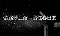 欧路莎卫浴：留住春日的绚烂，迎接盛夏的繁华