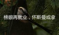 榜眼再就业，怀斯曼或拿2年意向合同
，天时地利或成其翻身良机