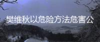 樊维秋以危险方法危害公共安全案一审宣判
	，判处死刑	�，剥夺政治权利终身
