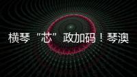 横琴“芯”政加码！琴澳协同锻造大湾区创新引擎