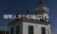 横琴人才个税超过15%的部分免征
，今年以来超9000人申报