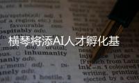 横琴将添AI人才孵化基地	！两家企业携手打造实训平台，助力澳门人才培养