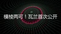 模棱两可！瓦兰首次公开回应交易：第一场比赛开打时才知道结果