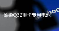 潍柴Q32重卡专用电池——超高续航 可靠高效！