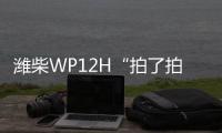 潍柴WP12H“拍了拍”您，邀您一起盛夏出行