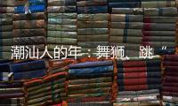 潮汕人的年：舞狮、跳“英歌”｜记者过年