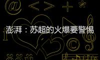 澎湃
：苏超的火爆要警惕拉踩国足和中超的观点