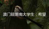 澳门籍湖南大学生	：希望把所学知识带回湾区 贡献传播力量