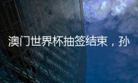 澳门世界杯抽签结束	，孙颖莎王楚钦小组赛对手出炉