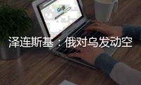 泽连斯基
：俄对乌发动空袭 “迄今为止最大规模之一”