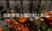 泓朝贵族全屋定制
：新品亮相 燃爆全场