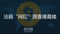 法籍“网红”爬香港高楼坠亡，极限运动是“作死”还是“追梦”？