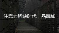 注意力稀缺时代，品牌如何捕捉消费者的注意力