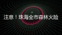 注意	！珠海全市森林火险黄色预警生效