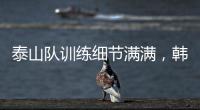 泰山队训练细节满满，韩鹏与外援沟通训练数据�，新人参加一队合练