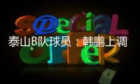 泰山B队球员	：韩鹏上调一线队我们很不舍 我们要争取早日去一线队