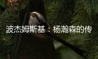 波杰姆斯基：杨瀚森的传球等技巧已展示出来 会慢慢找到自己位置
