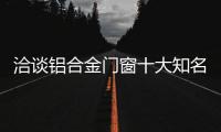 洽谈铝合金门窗十大知名品牌之间的竞争
