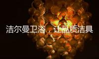 洁尔曼卫浴
	，让品质洁具“浴”见生活