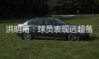洪明甫：球员表现远超备战水平；下半场一些机会没把握住需要改善