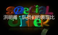 洪明甫：队员们的表现比预想的更出色，下场会继续使用年轻球员