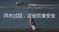 洪水过后	，这些饮食安全问题要警惕（服务窗·夏季安全指南）