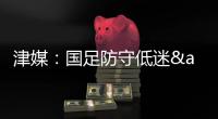 津媒：国足防守低迷&进攻也难组织
，两连败0进球还不如中国香港队