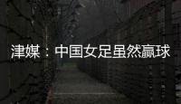 津媒
：中国女足虽然赢球	，但实则令人难言满意