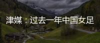 津媒
：过去一年中国女足在一些核心环节上并没有太大进步