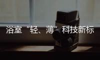 浴室“轻、薄”科技新标杆