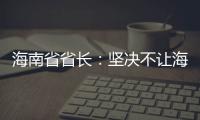 海南省省长：坚决不让海南自贸港成为“避税天堂”