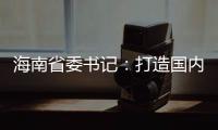 海南省委书记：打造国内国际双循环的重要交汇点