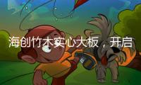 海创竹木实心大板	
，开启新视界�，为你打造质感生活