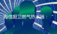 海信厨卫燃气热水器：“零冷水”体验，热水即开即来