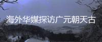 海外华媒探访广元朝天古栈道	：追忆千年历史 感受蜀道文化