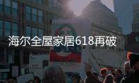 海尔全屋家居618再破纪录	，新零售能量全面爆发!