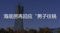 海底捞再回应“男子往锅底撒尿”：给堂食顾客退费加十倍补偿