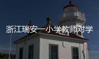 浙江瑞安一小学教师对学生进行不当惩戒 官方通报�：涉事教师被行拘