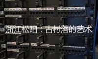 浙江松阳：古村落的艺术新生