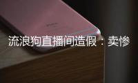 流浪狗直播间造假：卖惨、带货
、拉黑