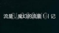 流量
，魔幻的流量！丨记者手记