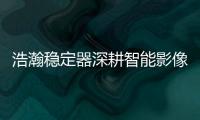 浩瀚稳定器深耕智能影像稳定，不忘初心持续创新