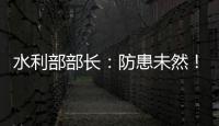 水利部部长：防患未然！做好2021年水旱灾害防御