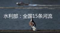 水利部：全国15条河流发生超警以上洪水