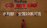 水利部	：全国10条河流发生超警以上洪水