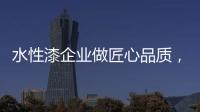 水性漆企业做匠心品质，严把质量关